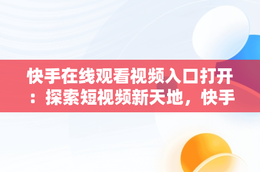 快手在线观看视频入口打开：探索短视频新天地，快手在线观看视频入口打开不了 