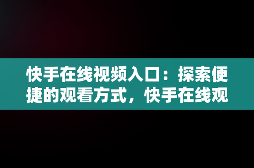 快手在线视频入口：探索便捷的观看方式，快手在线观看视频入口打开 