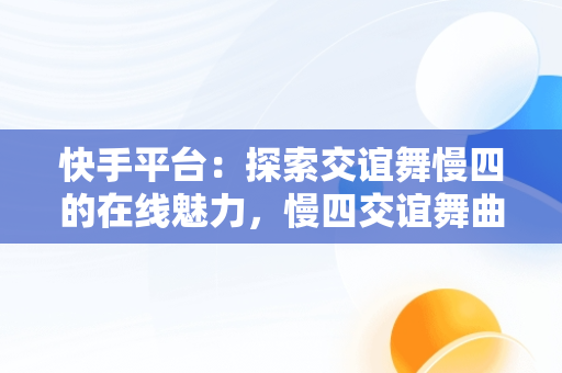 快手平台：探索交谊舞慢四的在线魅力，慢四交谊舞曲网 