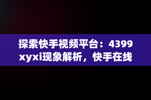 探索快手视频平台：4399xyxi现象解析，快手在线观看视频在哪里找 