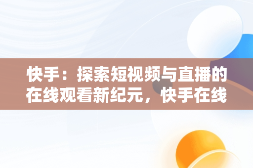 快手：探索短视频与直播的在线观看新纪元，快手在线观看视频才你想关注的 