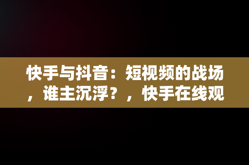 快手与抖音：短视频的战场，谁主沉浮？，快手在线观看! 