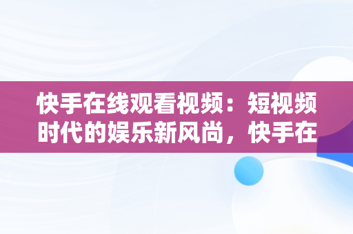 快手在线观看视频：短视频时代的娱乐新风尚，快手在线观看87881578421580942656830.279.44766218 