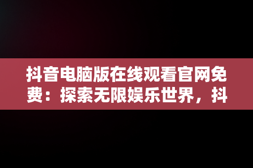 抖音电脑版在线观看官网免费：探索无限娱乐世界，抖音电脑版官方网页 