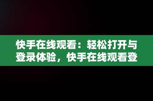 快手在线观看：轻松打开与登录体验，快手在线观看登陆 