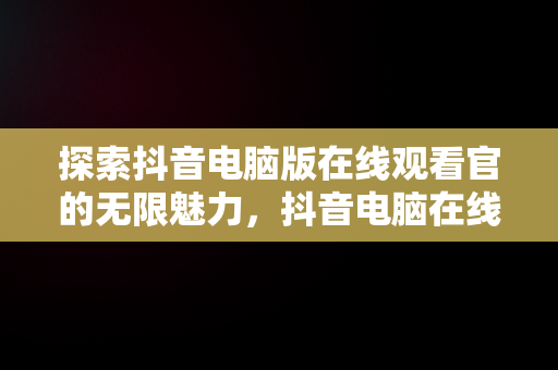 探索抖音电脑版在线观看官的无限魅力，抖音电脑在线观看官网视频 