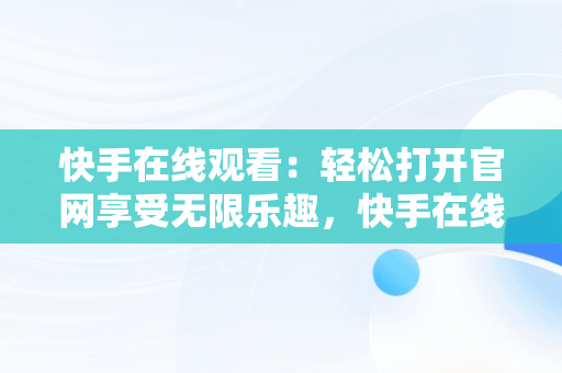 快手在线观看：轻松打开官网享受无限乐趣，快手在线观看87881578421580942656830.279.44766218 