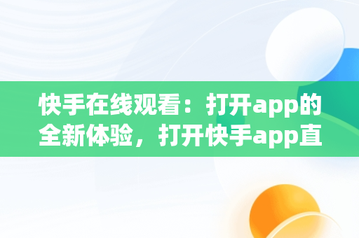 快手在线观看：打开app的全新体验，打开快手app直接观看 