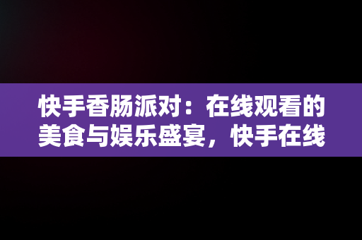 快手香肠派对：在线观看的美食与娱乐盛宴，快手在线观看平台香肠派对直播 