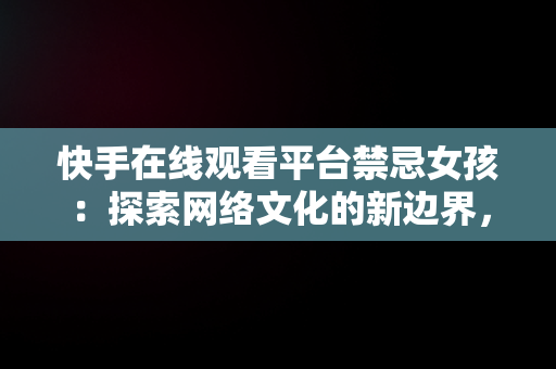 快手在线观看平台禁忌女孩：探索网络文化的新边界，快手搜索禁忌女孩 