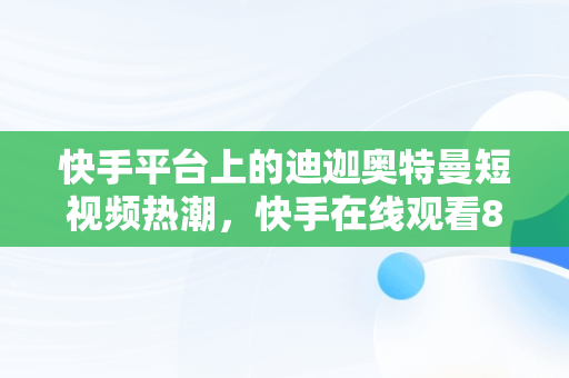 快手平台上的迪迦奥特曼短视频热潮，快手在线观看87881578421580942656830.279.44766218 