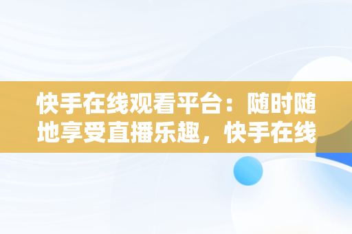 快手在线观看平台：随时随地享受直播乐趣，快手在线登陆平台 