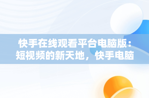 快手在线观看平台电脑版：短视频的新天地，快手电脑网页版在线登录观看 