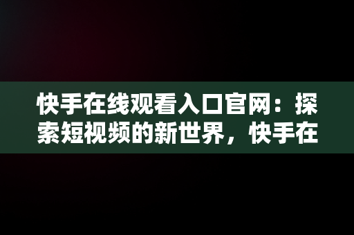 快手在线观看入口官网：探索短视频的新世界，快手在线观看入口官网下载 