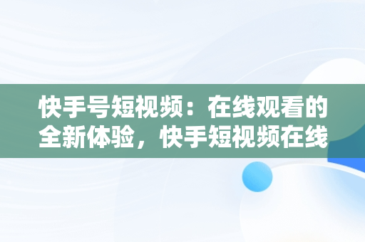 快手号短视频：在线观看的全新体验，快手短视频在线观看打开 