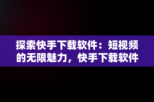 探索快手下载软件：短视频的无限魅力，快手下载软件怎么删除 