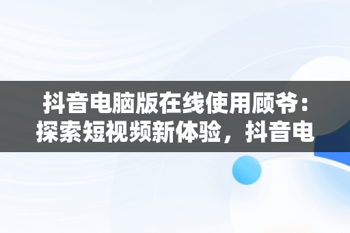 抖音电脑版在线使用顾爷：探索短视频新体验，抖音电脑版功能 