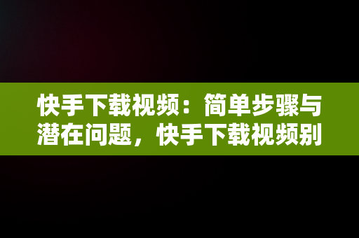 快手下载视频：简单步骤与潜在问题，快手下载视频别人会不会知道 