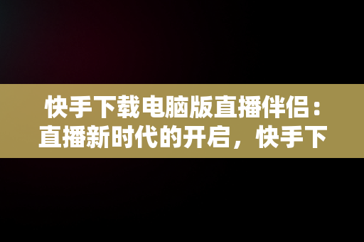 快手下载电脑版直播伴侣：直播新时代的开启，快手下载电脑版直播伴侣教程 