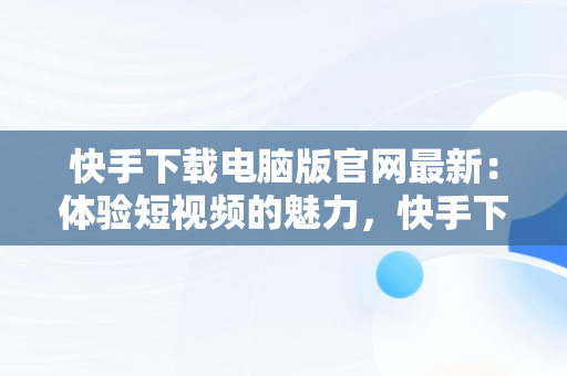 快手下载电脑版官网最新：体验短视频的魅力，快手下载电脑版官网最新版本 