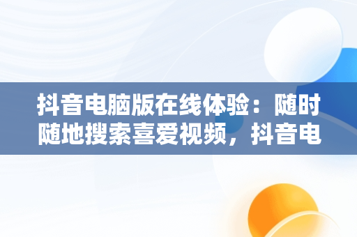 抖音电脑版在线体验：随时随地搜索喜爱视频，抖音电脑版在线使用可搜索自己喜欢的视频的软件 