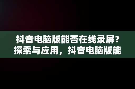 抖音电脑版能否在线录屏？探索与应用，抖音电脑版能录制视频吗 