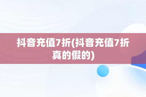 抖音充值7折(抖音充值7折真的假的)