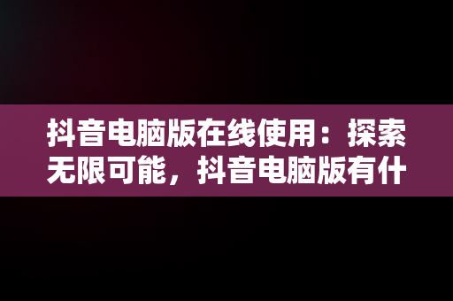 抖音电脑版在线使用：探索无限可能，抖音电脑版有什么功能 