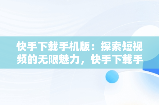 快手下载手机版：探索短视频的无限魅力，快手下载手机版下载不了 