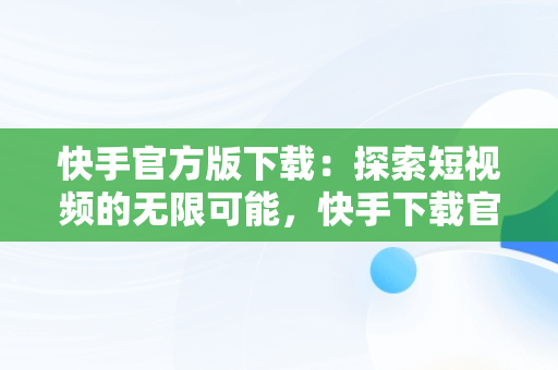 快手官方版下载：探索短视频的无限可能，快手下载官方版下载不了 