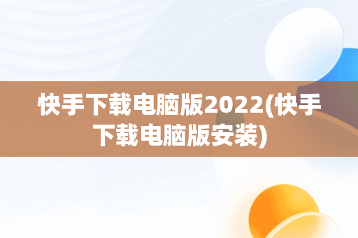 快手下载电脑版2022(快手下载电脑版安装)