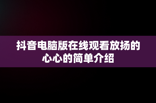 抖音电脑版在线观看放扬的心心的简单介绍