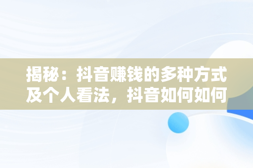 揭秘：抖音赚钱的多种方式及个人看法，抖音如何如何赚钱 