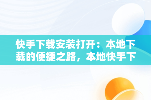 快手下载安装打开：本地下载的便捷之路，本地快手下载安装手机软件 