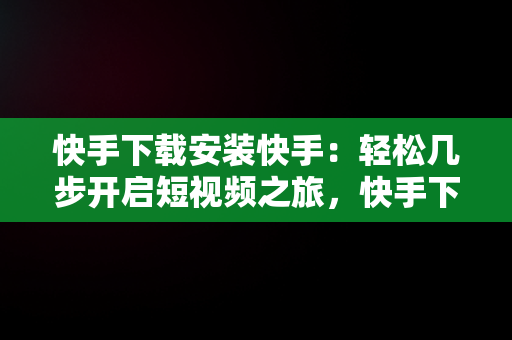 快手下载安装快手：轻松几步开启短视频之旅，快手下载安装快手下载找回原来的快手 