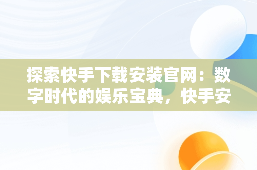 探索快手下载安装官网：数字时代的娱乐宝典，快手安装下载官方下载 