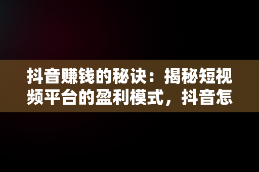 抖音赚钱的秘诀：揭秘短视频平台的盈利模式，抖音怎么赚钱的 多少播放才有收益 