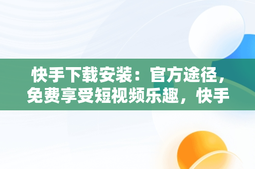 快手下载安装：官方途径，免费享受短视频乐趣，快手下载安装官方下载免费苹果 