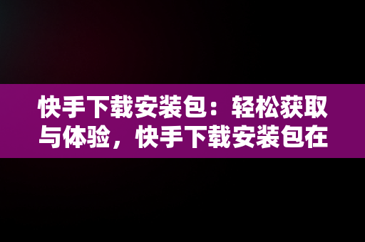 快手下载安装包：轻松获取与体验，快手下载安装包在哪 