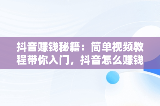 抖音赚钱秘籍：简单视频教程带你入门，抖音怎么赚钱最简单的方式视频教程大全 