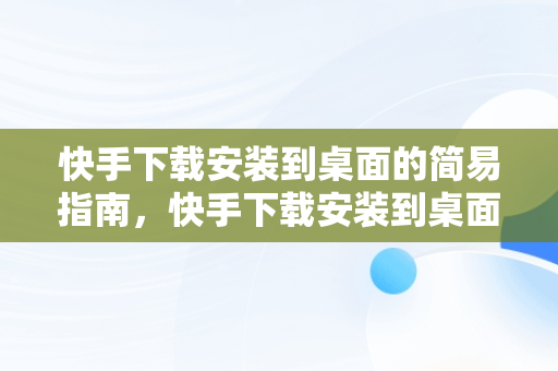 快手下载安装到桌面的简易指南，快手下载安装到桌面怎么找 