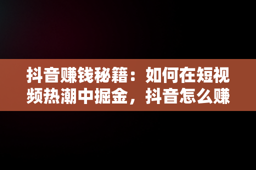 抖音赚钱秘籍：如何在短视频热潮中掘金，抖音怎么赚钱方法简单 