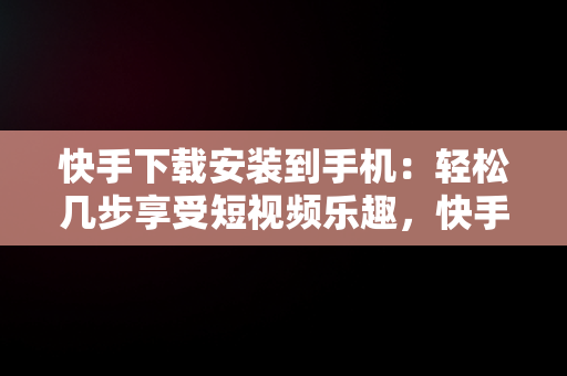 快手下载安装到手机：轻松几步享受短视频乐趣，快手下载安装到手机桌面 