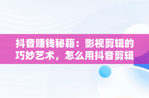 抖音赚钱秘籍：影视剪辑的巧妙艺术，怎么用抖音剪辑电影赚钱 