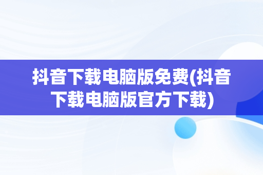 抖音下载电脑版免费(抖音下载电脑版官方下载)