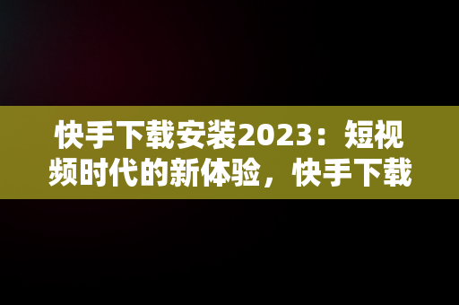 快手下载安装2023：短视频时代的新体验，快手下载安装2023最新版免费官方 