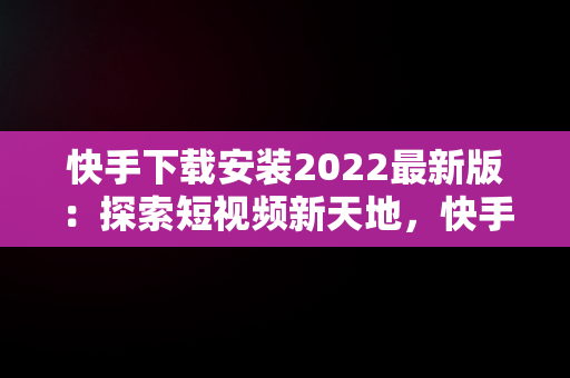 快手下载安装2022最新版：探索短视频新天地，快手下载安装2022最新版官方版 