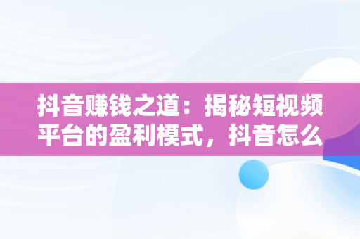 抖音赚钱之道：揭秘短视频平台的盈利模式，抖音怎么赚钱啊是真的吗 