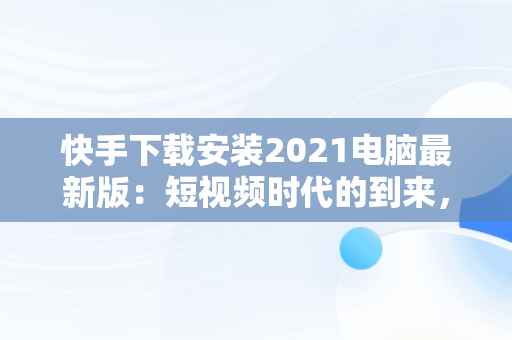 快手下载安装2021电脑最新版：短视频时代的到来，快手下载电脑版最新版 