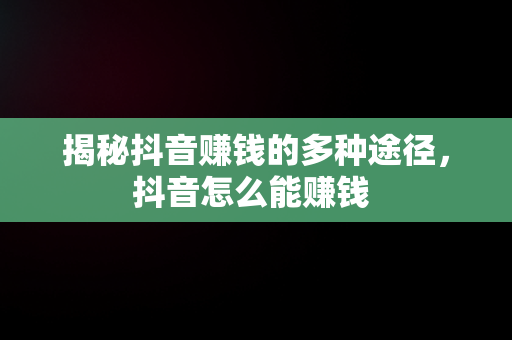 揭秘抖音赚钱的多种途径，抖音怎么能赚钱 